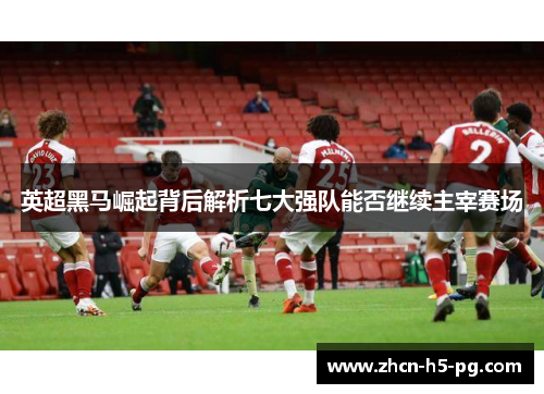 英超黑马崛起背后解析七大强队能否继续主宰赛场