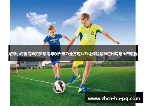 足球小将世青篇更新指南与观看技巧全方位解析让你轻松跟进剧情与比赛进程