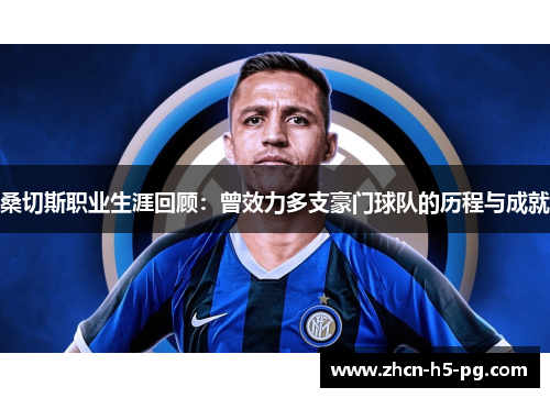 桑切斯职业生涯回顾:曾效力多支豪门球队的历程与成就 桑切斯职业生涯回顾:曾效力多支豪门球队的历程与成就
