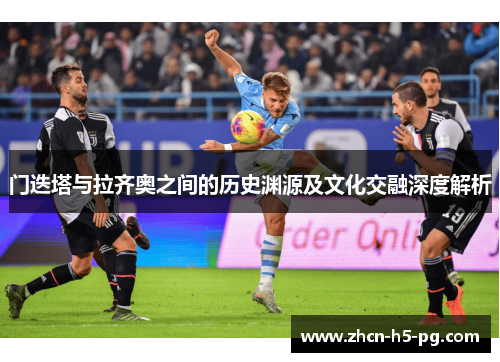 门迭塔与拉齐奥之间的历史渊源及文化交融深度解析 门迭塔与拉齐奥之间的历史渊源及文化交融深度解析