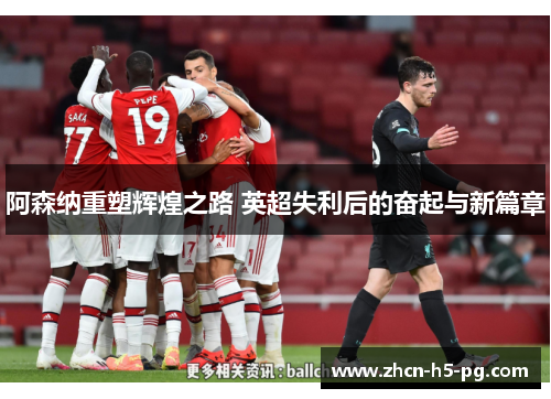阿森纳重塑辉煌之路 英超失利后的奋起与新篇章