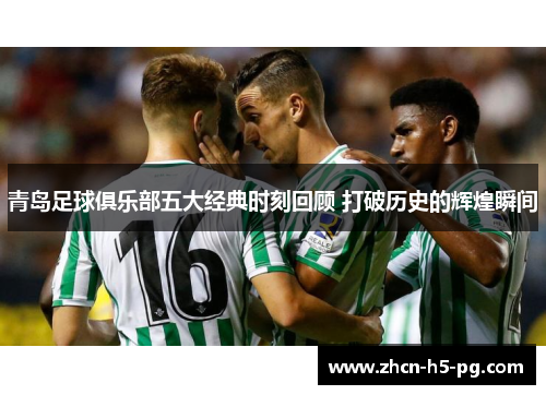 青岛足球俱乐部五大经典时刻回顾 打破历史的辉煌瞬间