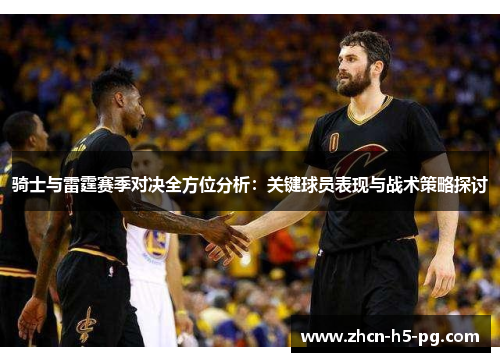 骑士与雷霆赛季对决全方位分析：关键球员表现与战术策略探讨