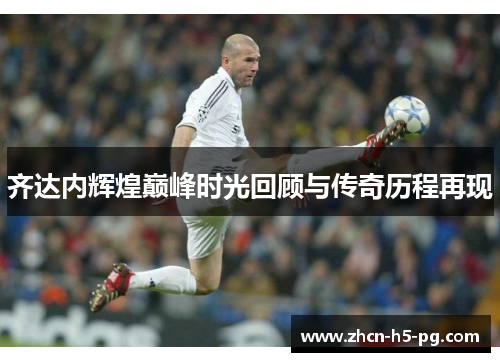 齐达内辉煌巅峰时光回顾与传奇历程再现