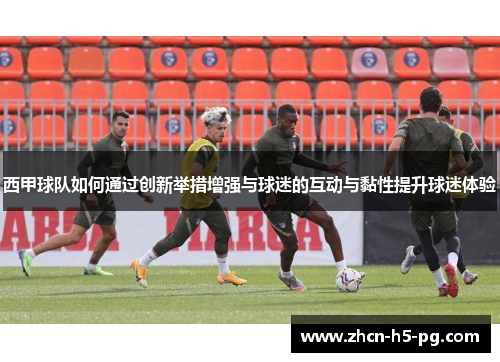 西甲球队如何通过创新举措增强与球迷的互动与黏性提升球迷体验