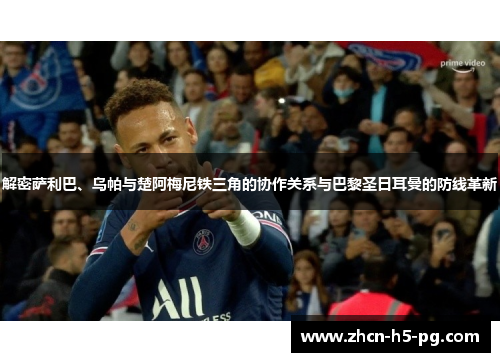 解密萨利巴、乌帕与楚阿梅尼铁三角的协作关系与巴黎圣日耳曼的防线革新