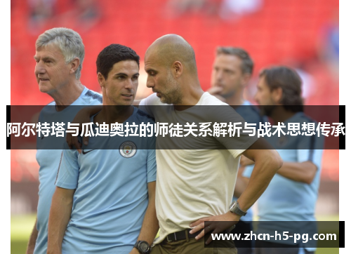 阿尔特塔与瓜迪奥拉的师徒关系解析与战术思想传承