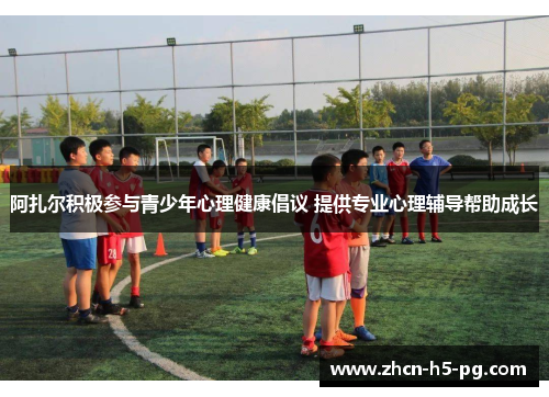 阿扎尔积极参与青少年心理健康倡议 提供专业心理辅导帮助成长