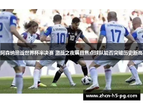阿森纳迎战世界杯半决赛 激战之夜瞩目焦点球队能否突破历史新高