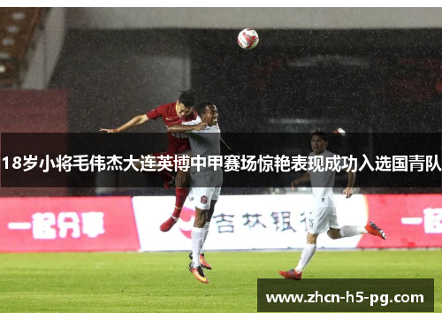 18岁小将毛伟杰大连英博中甲赛场惊艳表现成功入选国青队
