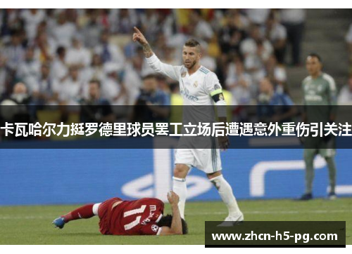 卡瓦哈尔力挺罗德里球员罢工立场后遭遇意外重伤引关注