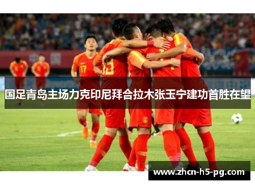 国足青岛主场力克印尼拜合拉木张玉宁建功首胜在望 国足青岛主场力克印尼拜合拉木张玉宁建功首胜在望