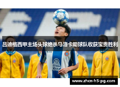 吕迪格西甲主场头球绝杀马洛卡助球队收获宝贵胜利