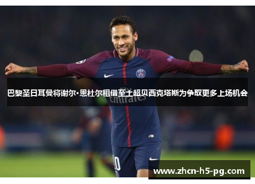 巴黎圣日耳曼将谢尔·恩杜尔租借至土超贝西克塔斯为争取更多上场机会