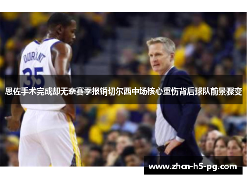 恩佐手术完成却无奈赛季报销切尔西中场核心重伤背后球队前景骤变