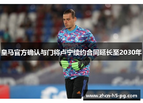 皇马官方确认与门将卢宁续约合同延长至2030年