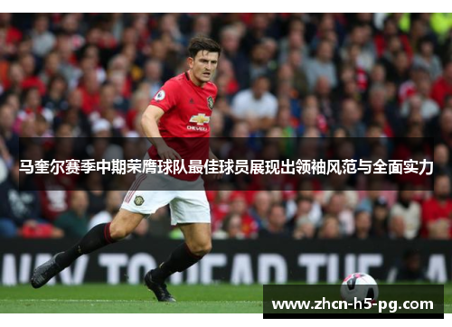 马奎尔赛季中期荣膺球队最佳球员展现出领袖风范与全面实力