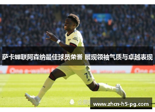 萨卡蝉联阿森纳最佳球员荣誉 展现领袖气质与卓越表现