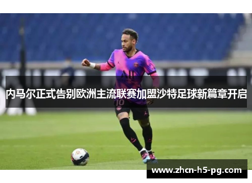 内马尔正式告别欧洲主流联赛加盟沙特足球新篇章开启 内马尔正式告别欧洲主流联赛加盟沙特足球新篇章开启